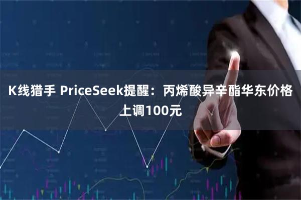 K线猎手 PriceSeek提醒：丙烯酸异辛酯华东价格上调100元