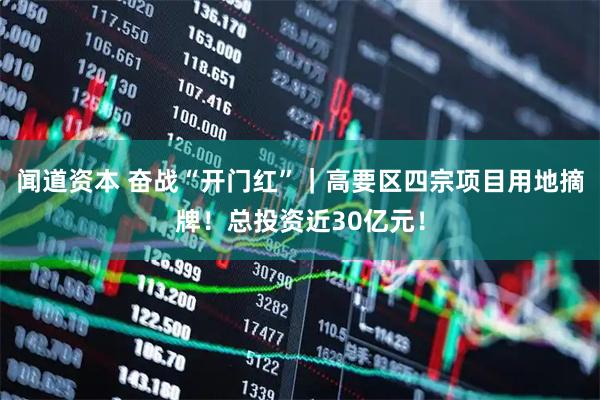闻道资本 奋战“开门红”｜高要区四宗项目用地摘牌！总投资近30亿元！