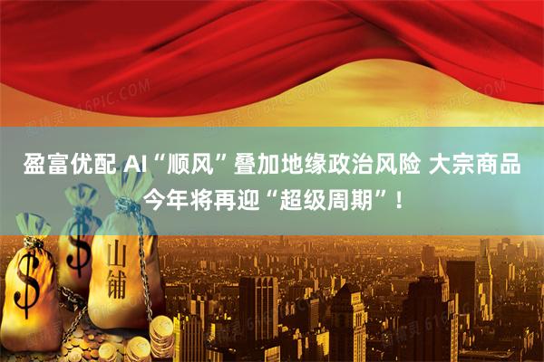 盈富优配 AI“顺风”叠加地缘政治风险 大宗商品今年将再迎“超级周期”！