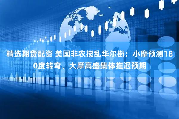 精选期货配资 美国非农搅乱华尔街：小摩预测180度转弯、大摩高盛集体推迟预期