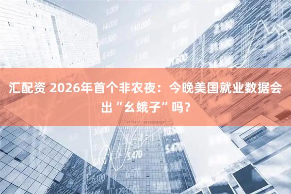 汇配资 2026年首个非农夜：今晚美国就业数据会出“幺蛾子”吗？