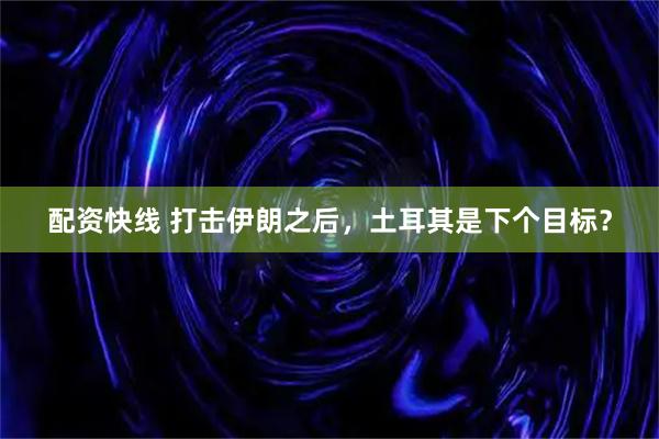 配资快线 打击伊朗之后，土耳其是下个目标？