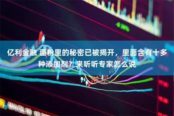 亿利金融 面粉里的秘密已被揭开，里面含有十多种添加剂？来听听专家怎么说