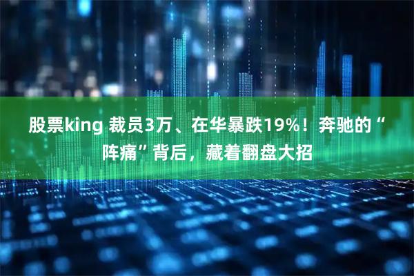 股票king 裁员3万、在华暴跌19%！奔驰的“阵痛”背后，藏着翻盘大招