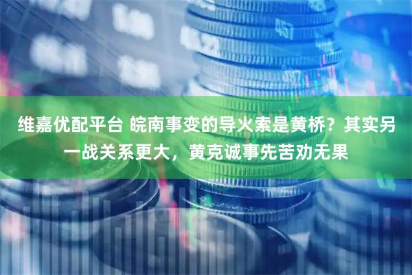 维嘉优配平台 皖南事变的导火索是黄桥？其实另一战关系更大，黄克诚事先苦劝无果