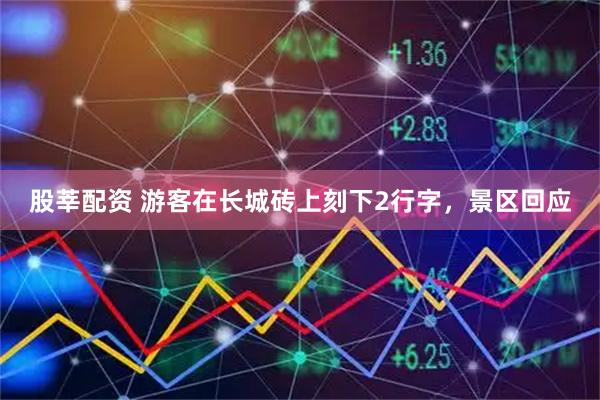 股莘配资 游客在长城砖上刻下2行字，景区回应