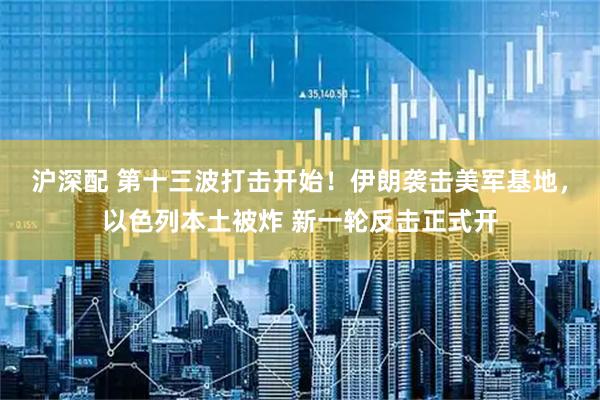 沪深配 第十三波打击开始！伊朗袭击美军基地，以色列本土被炸 新一轮反击正式开