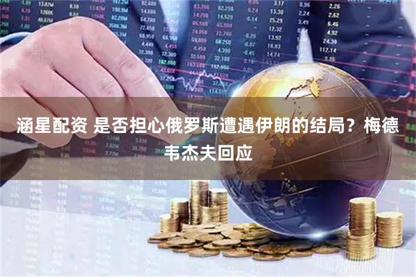 涵星配资 是否担心俄罗斯遭遇伊朗的结局?梅德韦杰夫回应