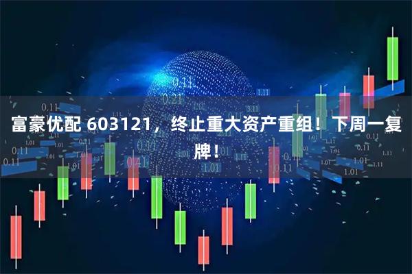 富豪优配 603121，终止重大资产重组！下周一复牌！