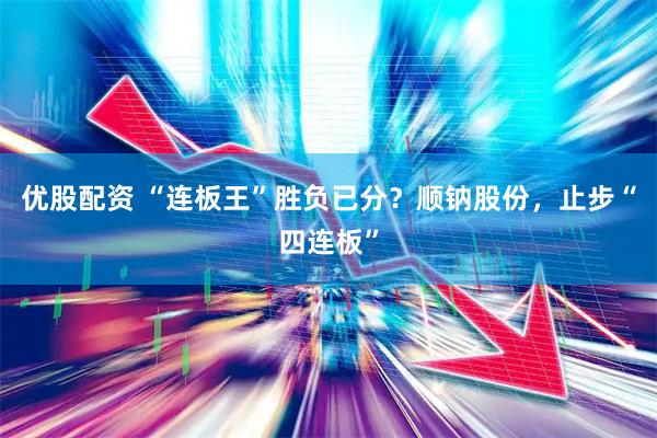 优股配资 “连板王”胜负已分？顺钠股份，止步“四连板”