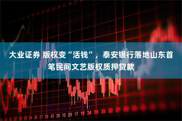 大业证券 版权变“活钱”，泰安银行落地山东首笔民间文艺版权质押贷款