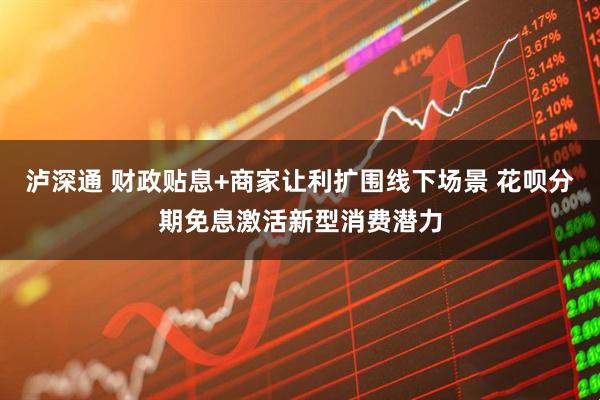 泸深通 财政贴息+商家让利扩围线下场景 花呗分期免息激活新型消费潜力