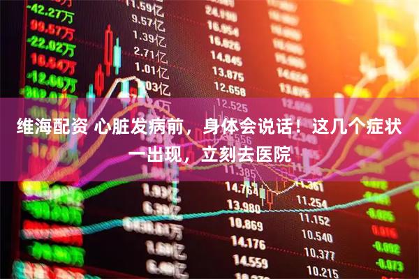 维海配资 心脏发病前，身体会说话！这几个症状一出现，立刻去医院