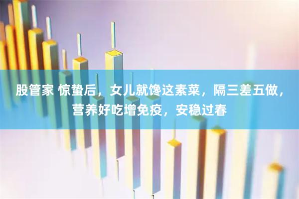 股管家 惊蛰后，女儿就馋这素菜，隔三差五做，营养好吃增免疫，安稳过春