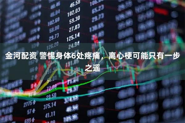金河配资 警惕身体6处疼痛，离心梗可能只有一步之遥