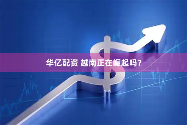 华亿配资 越南正在崛起吗？