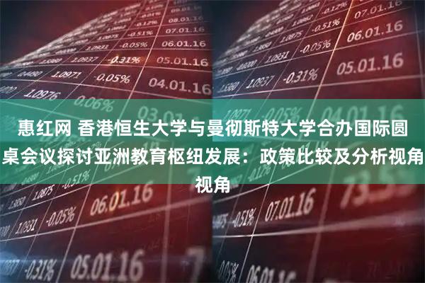 惠红网 香港恒生大学与曼彻斯特大学合办国际圆桌会议　探讨亚洲教育枢纽发展：政策比较及分析视角