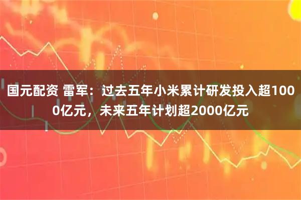 国元配资 雷军：过去五年小米累计研发投入超1000亿元，未来五年计划超2000亿元