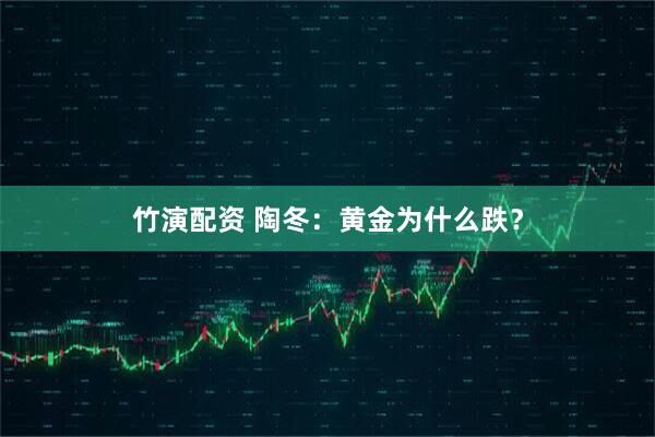 竹演配资 陶冬：黄金为什么跌？