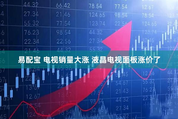 易配宝 电视销量大涨 液晶电视面板涨价了