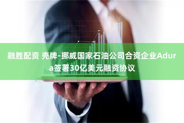 融胜配资 壳牌-挪威国家石油公司合资企业Adura签署30亿美元融资协议