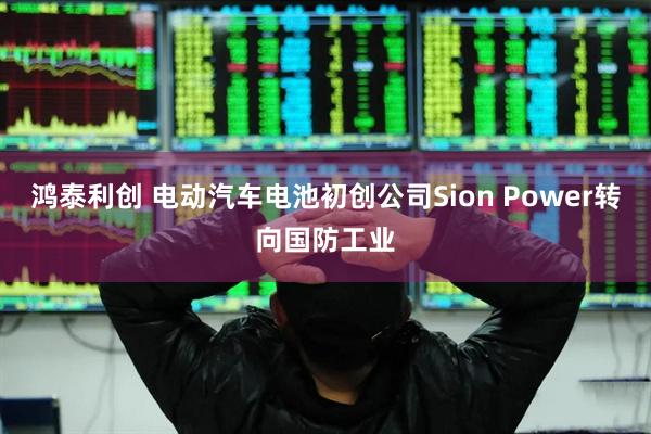 鸿泰利创 电动汽车电池初创公司Sion Power转向国防工业