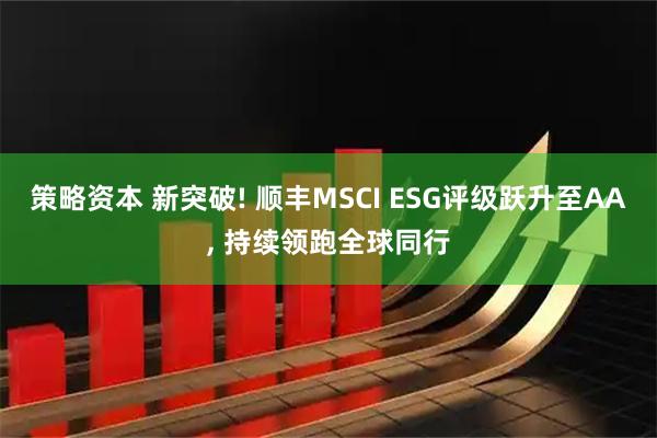 策略资本 新突破! 顺丰MSCI ESG评级跃升至AA, 持续领跑全球同行