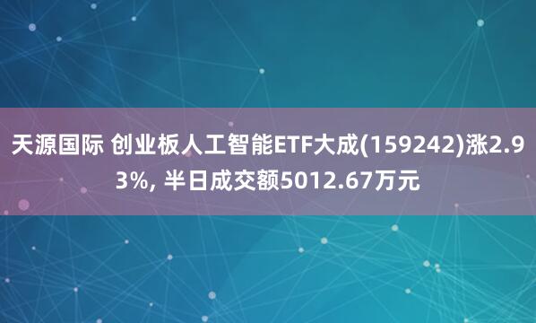 天源国际 创业板人工智能ETF大成(159242)涨2.93%, 半日成交额5012.67万元