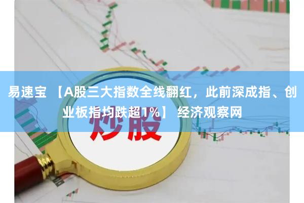 易速宝 【A股三大指数全线翻红，此前深成指、创业板指均跌超1%】 经济观察网