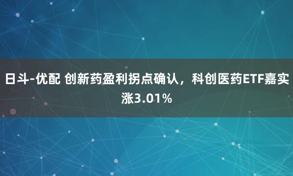日斗-优配 创新药盈利拐点确认，科创医药ETF嘉实涨3.01%