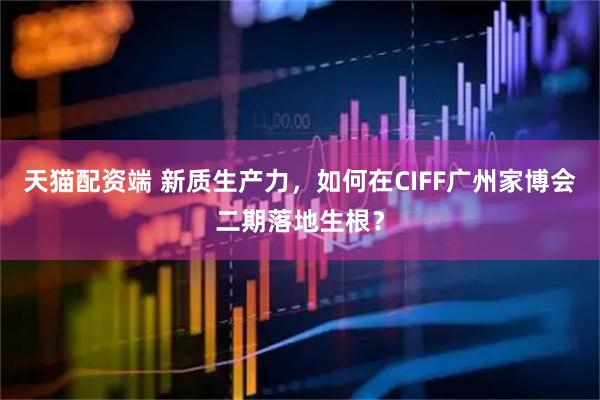 天猫配资端 新质生产力，如何在CIFF广州家博会二期落地生根？