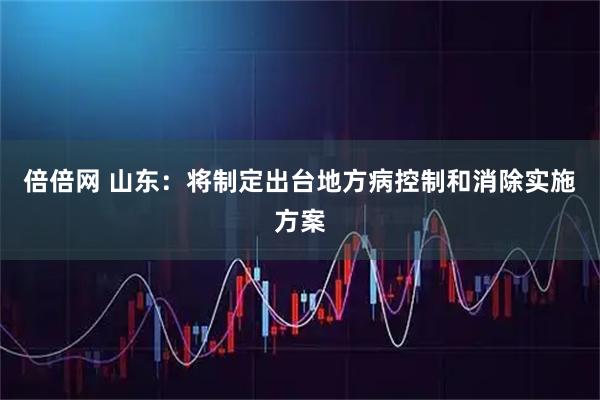 倍倍网 山东：将制定出台地方病控制和消除实施方案