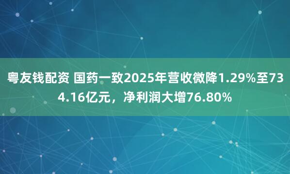 粤友钱配资 国药一致2025年营收微降1.29%至734.16亿元，净利润大增76.80%