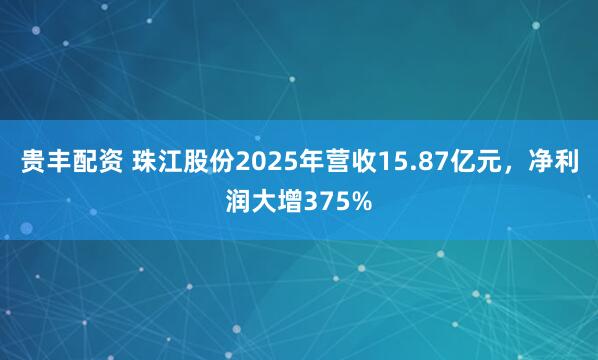 贵丰配资 珠江股份2025年营收15.87亿元，净利润大增375%