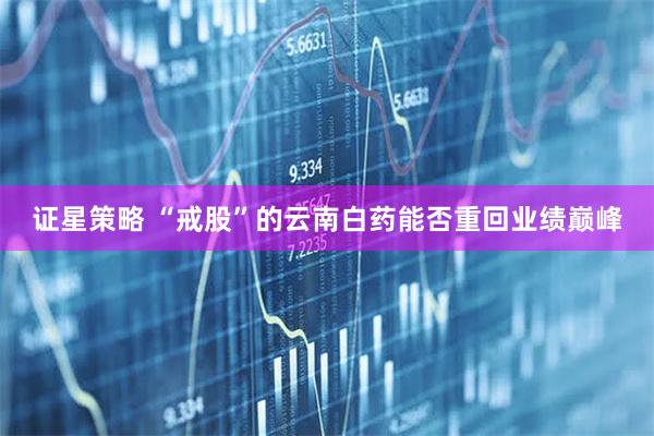证星策略 “戒股”的云南白药能否重回业绩巅峰
