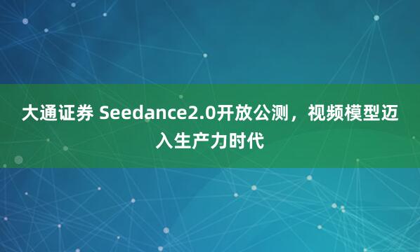 大通证券 Seedance2.0开放公测，视频模型迈入生产力时代