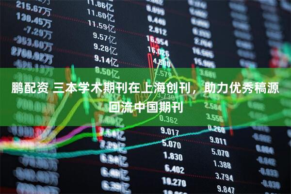 鹏配资 三本学术期刊在上海创刊，助力优秀稿源回流中国期刊