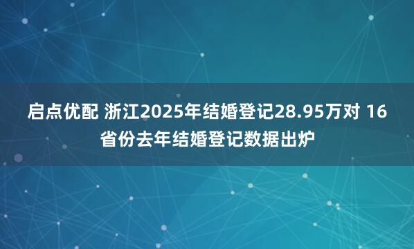 启点优配 浙江2025年结婚登记28.95万对 16省份去年结婚登记数据出炉