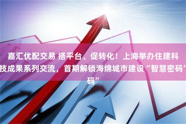 嘉汇优配交易 搭平台、促转化！上海举办住建科技成果系列交流，首期解锁海绵城市建设“智慧密码”