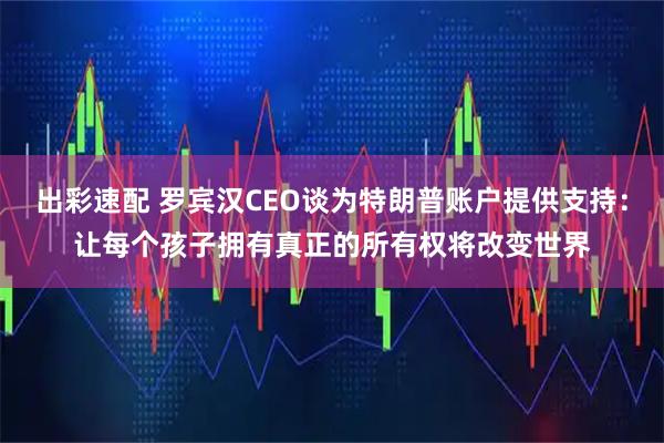 出彩速配 罗宾汉CEO谈为特朗普账户提供支持:让每个孩子拥有真正的所有权将改变世界