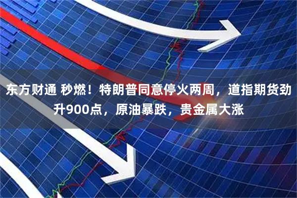 东方财通 秒燃！特朗普同意停火两周，道指期货劲升900点，原油暴跌，贵金属大涨