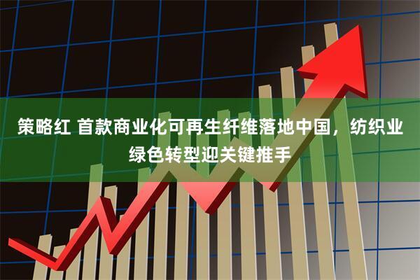 策略红 首款商业化可再生纤维落地中国，纺织业绿色转型迎关键推手