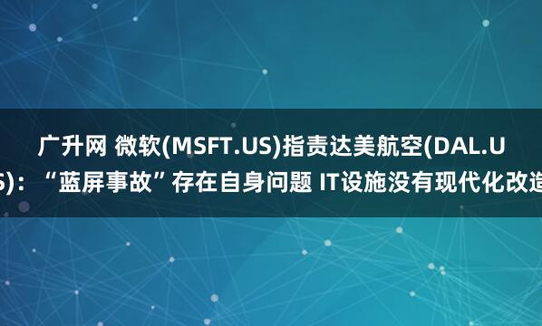 广升网 微软(MSFT.US)指责达美航空(DAL.US)：“蓝屏事故”存在自身问题 IT设施没有现代化改造