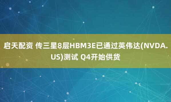 启天配资 传三星8层HBM3E已通过英伟达(NVDA.US)测试 Q4开始供货