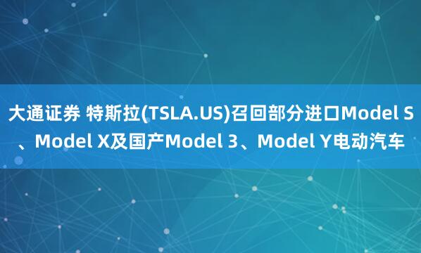 大通证券 特斯拉(TSLA.US)召回部分进口Model S、Model X及国产Model 3、Model Y电动汽车