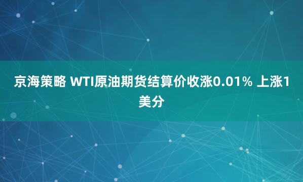 京海策略 WTI原油期货结算价收涨0.01% 上涨1美分