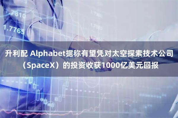 升利配 Alphabet据称有望凭对太空探索技术公司（SpaceX）的投资收获1000亿美元回报