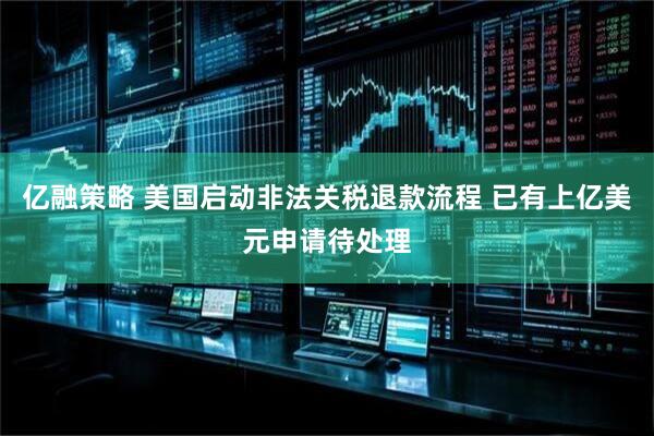 亿融策略 美国启动非法关税退款流程 已有上亿美元申请待处理