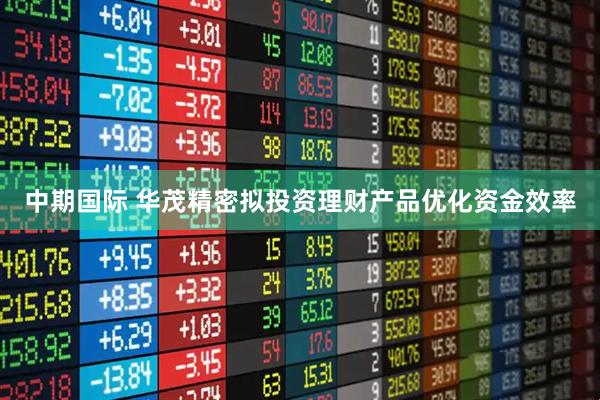 中期国际 华茂精密拟投资理财产品优化资金效率