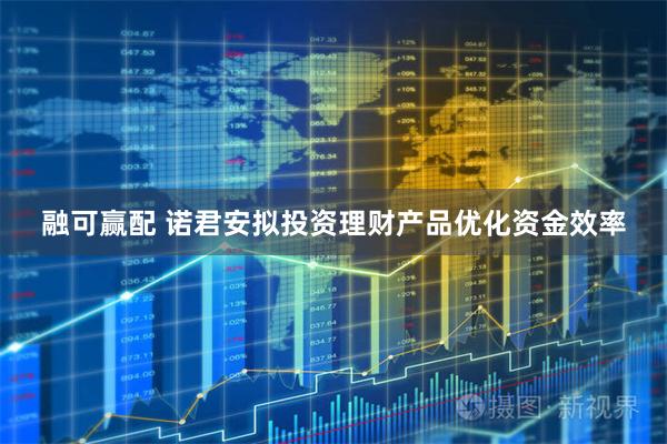 融可赢配 诺君安拟投资理财产品优化资金效率